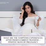 What Are The Symptoms Experienced After Frozen Embryo transfer? – Positive Signs of Pregnancy